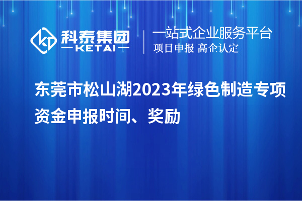 东莞市松山湖2023年绿色制造专项资金申报时间、奖励