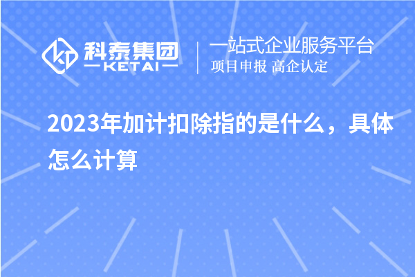 2023年加计扣除指的是什么，具体怎么计算
