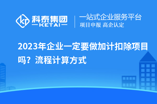 2023年企业一定要做加计扣除项目吗？流程计算方式