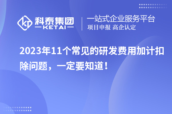 2023年11个常见的研发费用加计扣除问题，一定要知道！