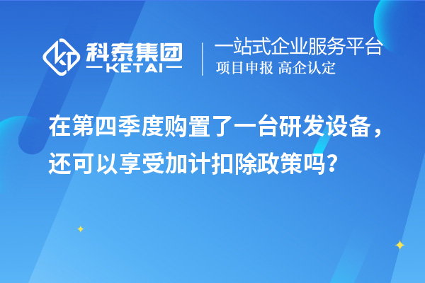 在第四季度购置了一台研发设备，还可以享受加计扣除政策吗？