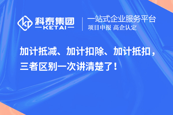 加计抵减、加计扣除、加计抵扣，三者区别一次讲清楚了！