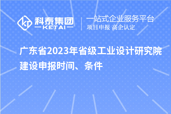 广东省2023年省级工业设计研究院建设申报时间、条件