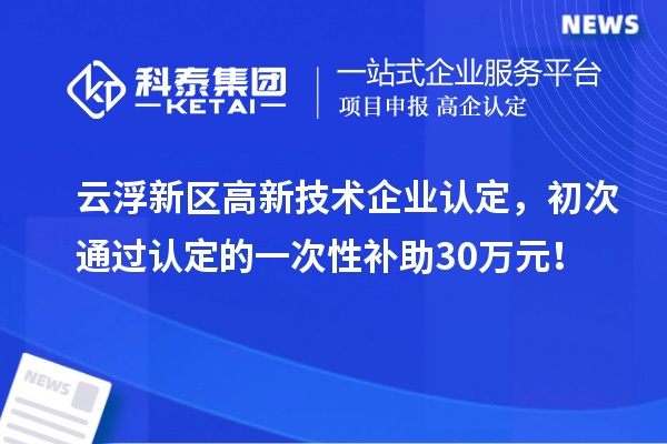云浮新区高新技术企业认定，初次通过认定的一次性补助30万元！