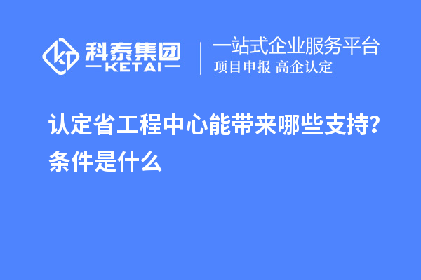 认定省工程中心能带来哪些支持？条件是什么