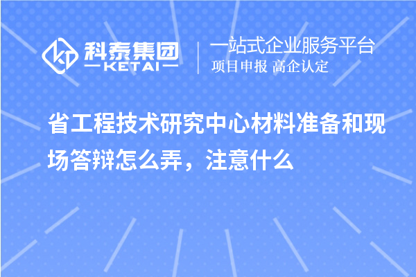 省工程技术研究中心材料准备和现场答辩怎么弄，注意什么