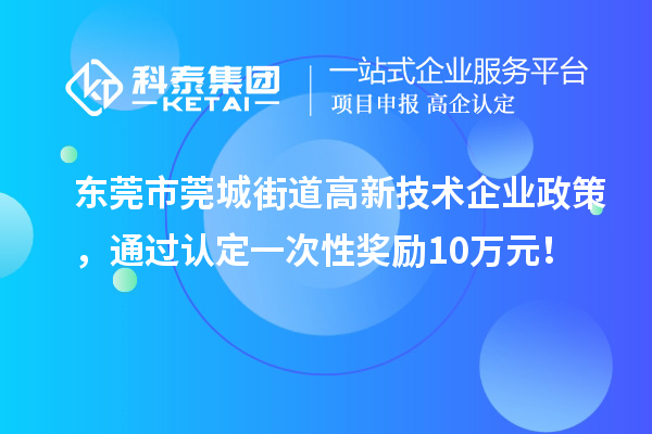 东莞市莞城街道高新技术企业政策，通过认定一次性奖励10万元！