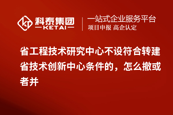 省工程技术研究中心不设符合转建省技术创新中心条件的，怎么撤或者并