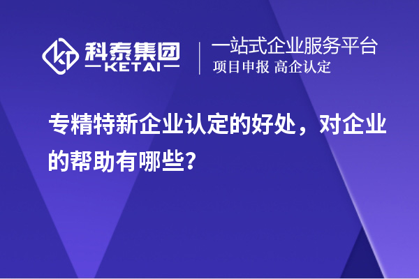 专精特新企业认定的好处，对企业的帮助有哪些？