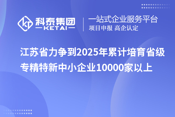 江苏省力争到2025年累计培育省级<a href=http://m.1ys1w.cn/fuwu/zhuanjingtexin.html target=_blank class=infotextkey>专精特新中小企业</a>10000家以上