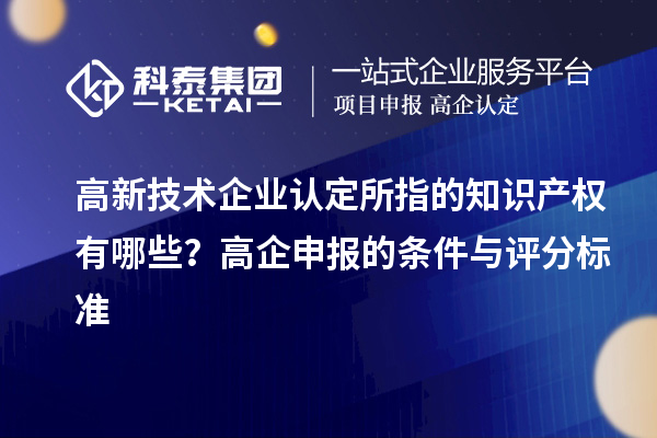 高新技术企业认定的知识产权有哪些？高企申报的条件与评分标准