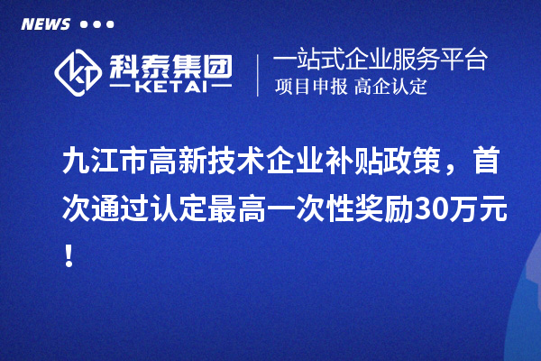九江市高新技术企业补贴政策，首次通过认定最高一次性奖励30万元！