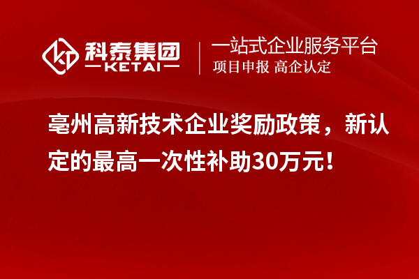 亳州高新技术企业奖励政策，新认定的最高一次性补助30万元！