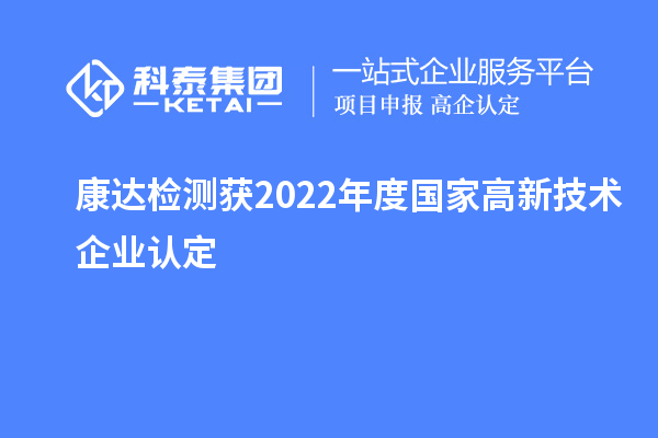 康达检测获2022年度国家<a href=http://m.1ys1w.cn target=_blank class=infotextkey>高新技术企业认定</a>