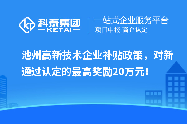 池州高新技术企业补贴政策，对新通过认定的最高奖励20万元！