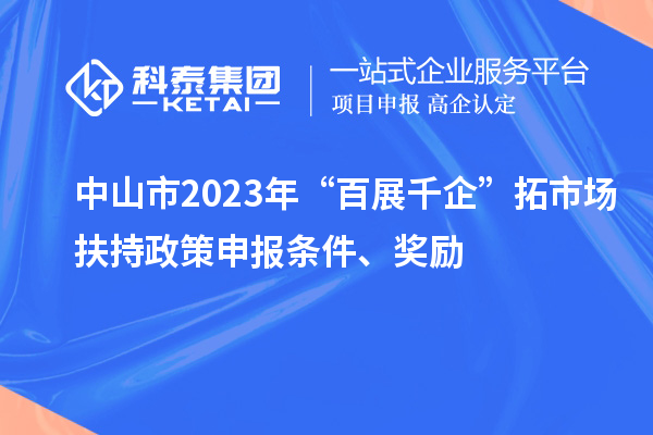 中山市2023年“百展千企”拓市场扶持政策申报条件、奖励