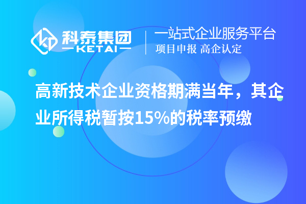 高新技术企业资格期满当年,其企业所得税暂按15%的税率预缴