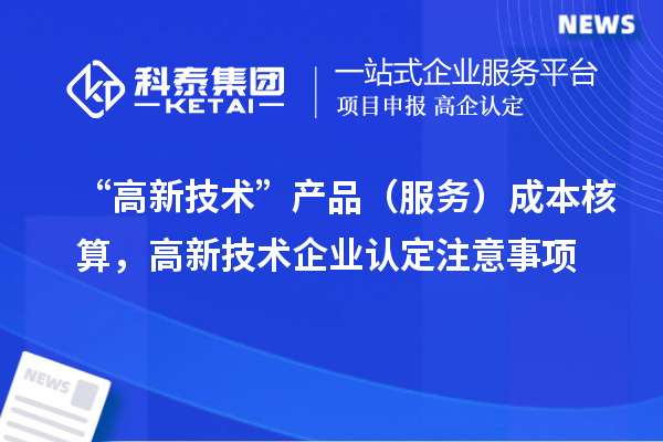 “高新技术”产品（服务）成本核算，<a href=http://m.1ys1w.cn target=_blank class=infotextkey>高新技术企业认定</a>注意事项