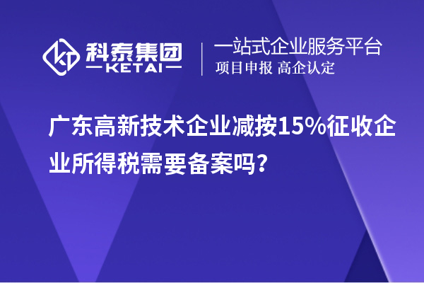广东高新技术企业减按15%征收企业所得税需要备案吗?