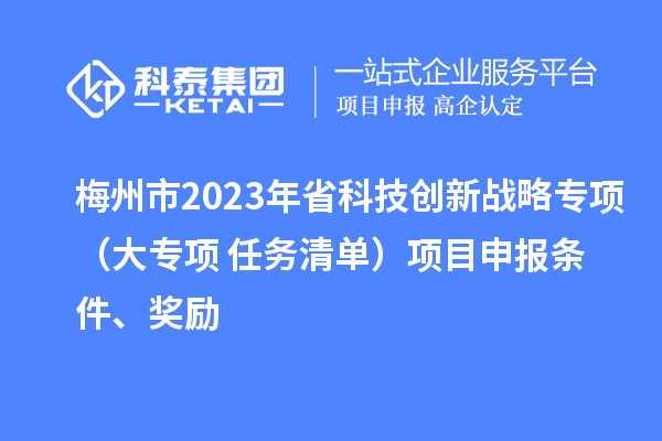 梅州市2023年省科技创新战略专项（大专项+任务清单）项目申报条件、奖励