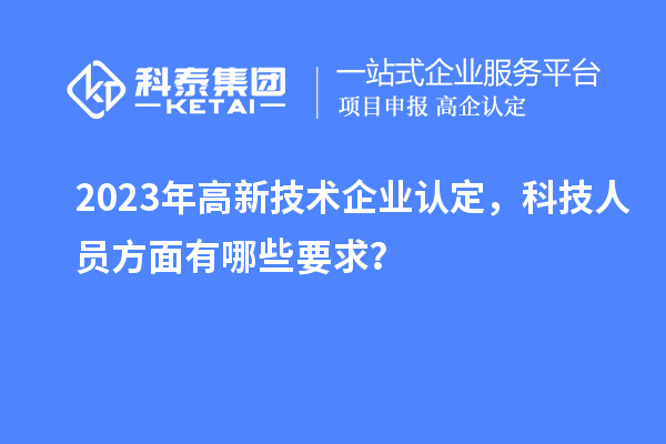 2023年高新技术企业认定，科技人员方面有哪些要求？