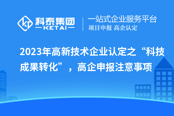2023年高新技术企业认定之“科技成果转化”，高企申报注意事项
