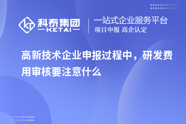 高新技术企业申报过程中，研发费用审核要注意什么