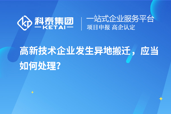 高新技术企业发生异地搬迁，应当如何处理？