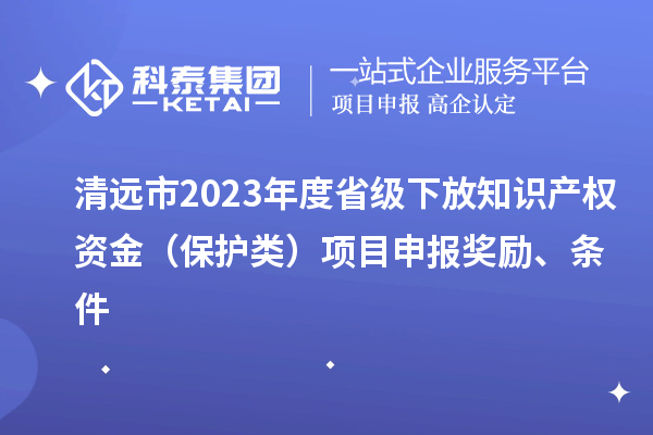 清远市2023年度省级下放知识产权资金（?；だ啵┫钅可瓯ń崩?、条件