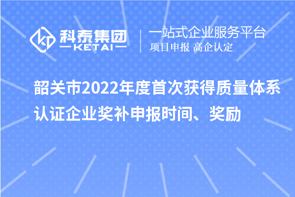 韶关市2022年度首次获得质量体系认证企业奖补申报时间、奖励
