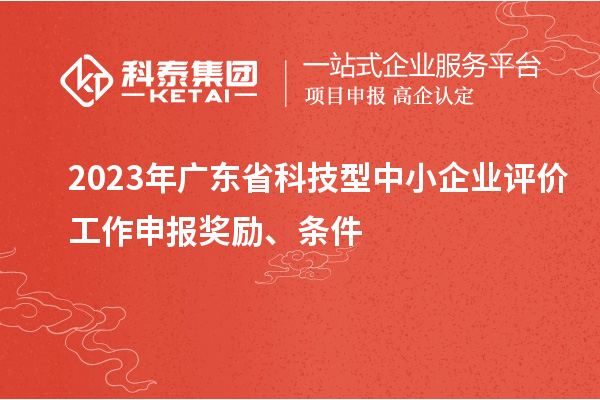 2023年广东省科技型中小企业评价工作申报奖励、条件