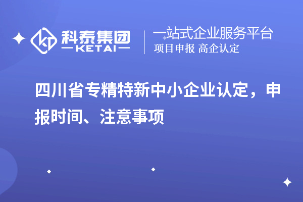 四川省专精特新中小企业认定，申报时间、注意事项