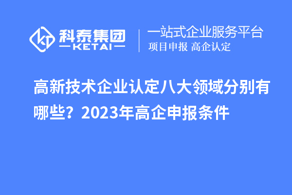 高新技术企业认定八大领域分别有哪些？2023年高企申报条件