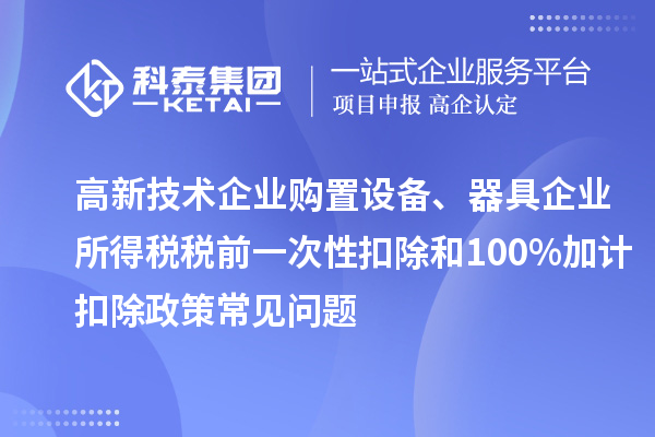 高新技术企业购置设备、器具企业所得税税前一次性扣除和100%加计扣除政策常见问题