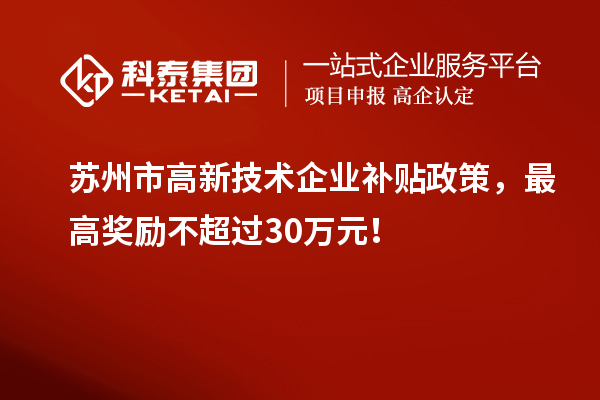苏州市高新技术企业补贴政策，最高奖励不超过30万元！