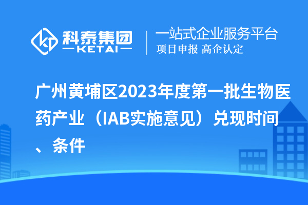广州黄埔区2023年度第一批生物医药产业（IAB实施意见）兑现时间、条件