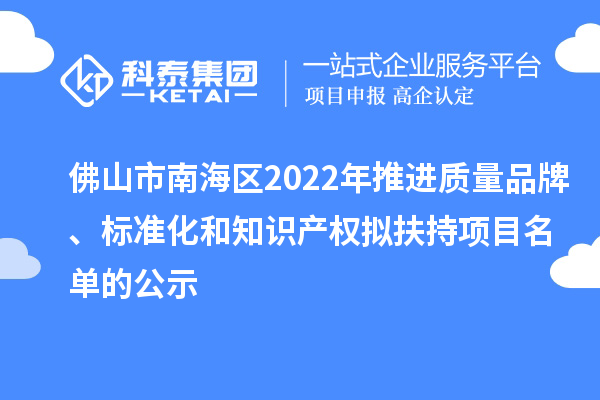 佛山市南海区2022年推进质量品牌、标准化和知识产权拟扶持项目名单的公示