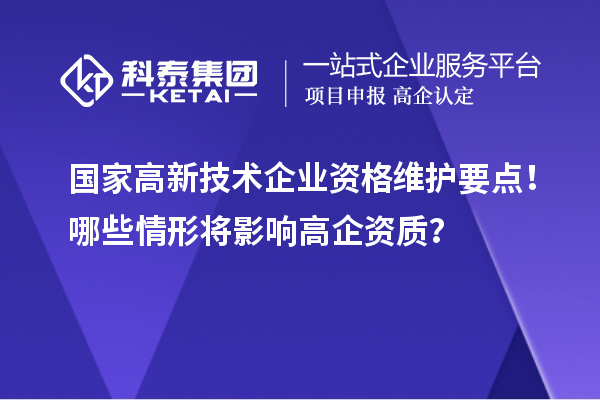 国家高新技术企业资格维护要点！哪些情形将影响高企资质？