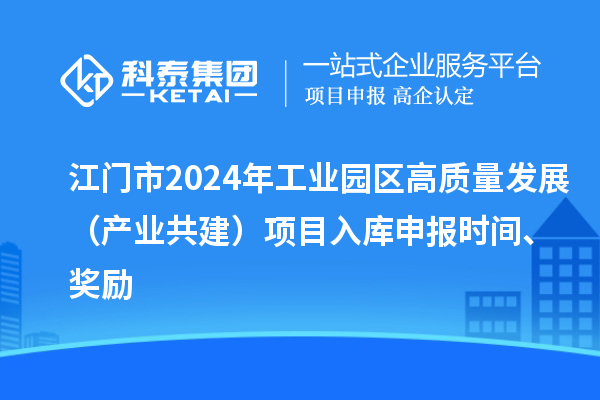 江门市2024年工业园区高质量发展（产业共建）项目入库申报时间、奖励