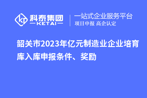 韶关市2023年亿元制造业企业培育库入库申报条件、奖励