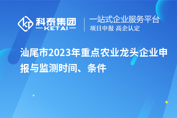 汕尾市2023年重点农业龙头企业申报与监测时间、条件
