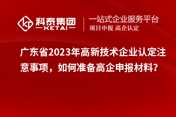 广东省2023年高新技术企业认定注意事项，如何准备<a href=http://m.1ys1w.cn/gaoqi/ target=_blank class=infotextkey>高企申报材料</a>？