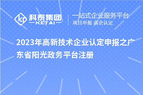 2023年<a href=http://m.1ys1w.cn target=_blank class=infotextkey>高新技术企业认定</a>申报之广东省阳光政务平台注册