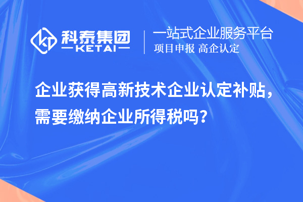 企业获得高新技术企业认定补贴，需要缴纳企业所得税吗？
