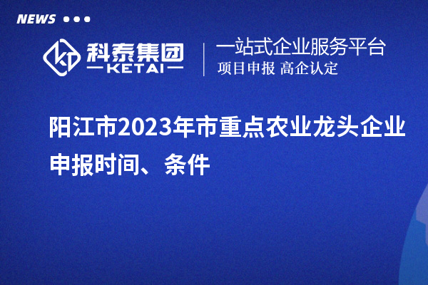 阳江市2023年市重点农业龙头企业申报时间、条件
