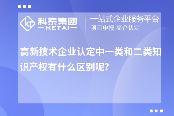 高新技术企业认定中一类和二类知识产权有什么区别呢？
