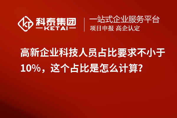 高新企业科技人员占比要求不小于10%，这个占比是怎么计算？