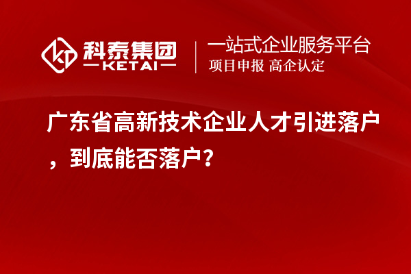 广东省高新技术企业人才引进落户，到底能否落户？