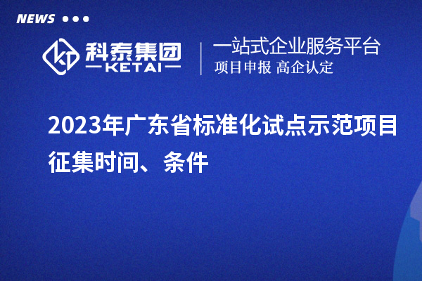 2023 年广东省标准化试点示范项目征集时间、条件