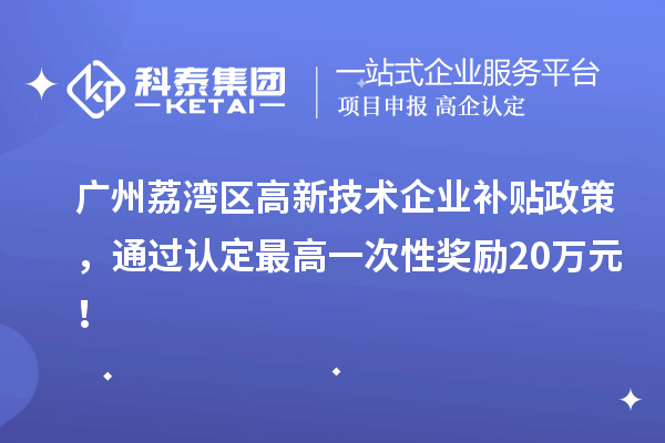 广州荔湾区高新技术企业补贴政策，通过认定最高一次性奖励20万元！
